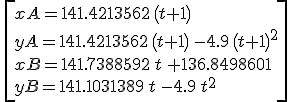 3$\,\[
 \\ xA=141.4213562\,\left( t+1\right)\\
 \\ yA=141.4213562\,\left( t+1\right) \,-4.9\,{\left( t+1\right) }^{2}\\
 \\ xB=141.7388592\,t \,+136.8498601\\
 \\ yB=141.1031389\,t \,-4.9\,{t}^{2}\]